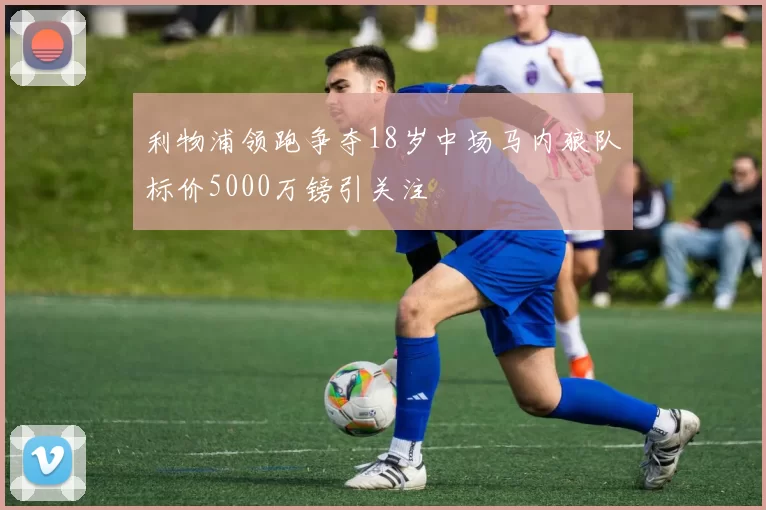 利物浦领跑争夺18岁中场马内狼队标价5000万镑引关注