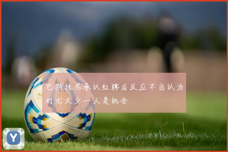 巴斯托尼承认红牌后反应不当认为对尤文少一人是机会