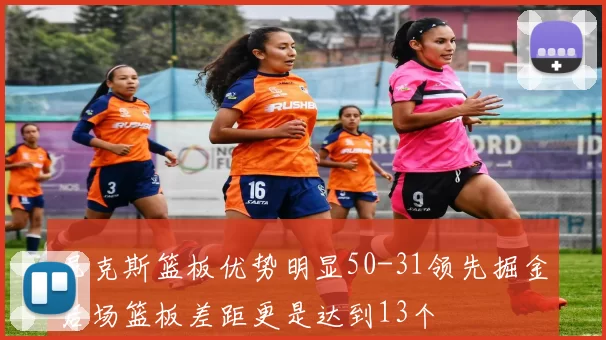 尼克斯篮板优势明显50-31领先掘金后场篮板差距更是达到13个
