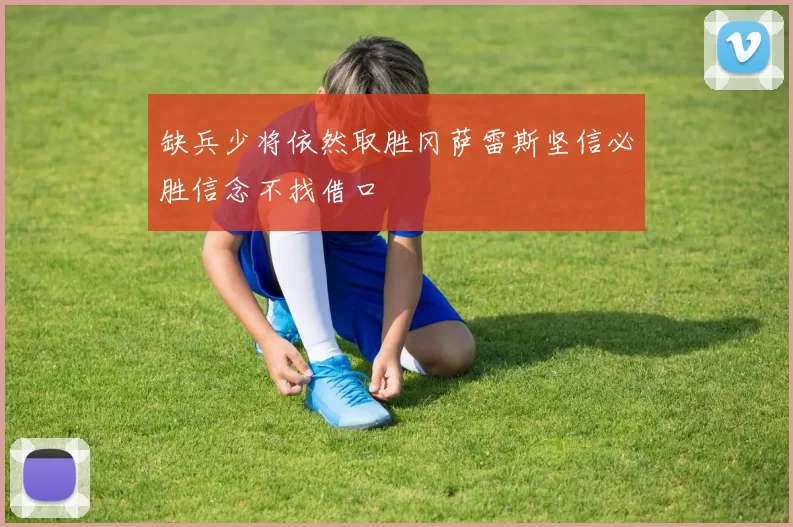 缺兵少将依然取胜冈萨雷斯坚信必胜信念不找借口
