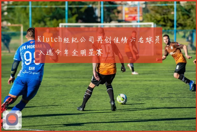 Klutch经纪公司再创佳绩六名球员入选今年全明星赛