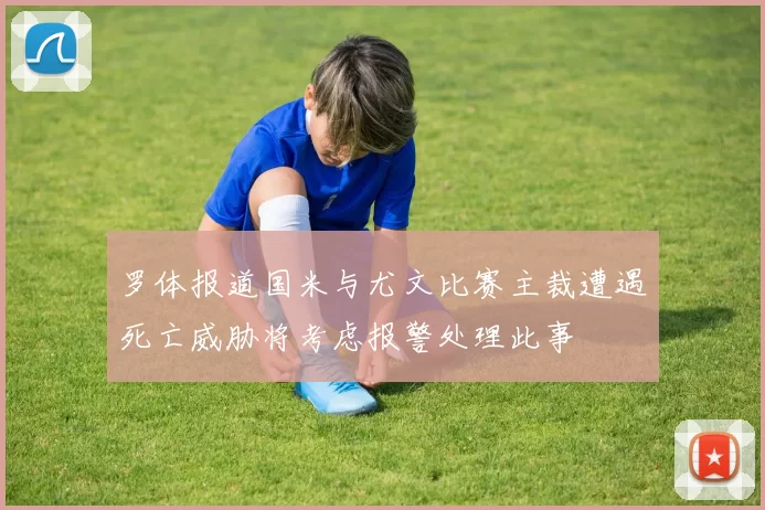罗体报道国米与尤文比赛主裁遭遇死亡威胁将考虑报警处理此事