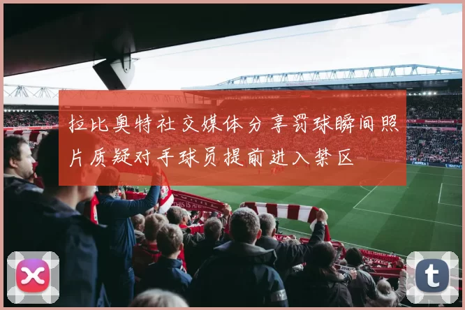 拉比奥特社交媒体分享罚球瞬间照片质疑对手球员提前进入禁区
