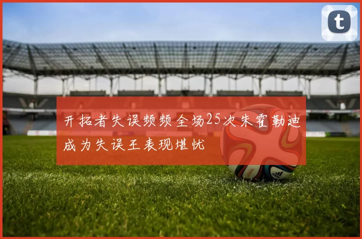 开拓者失误频频全场25次朱霍勒迪成为失误王表现堪忧