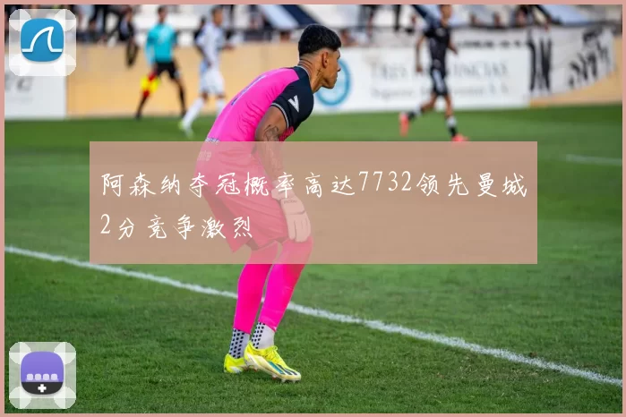阿森纳夺冠概率高达7732领先曼城2分竞争激烈