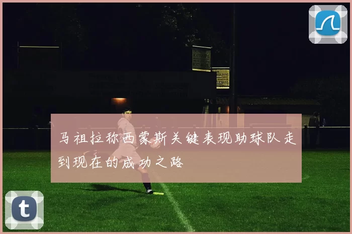 马祖拉称西蒙斯关键表现助球队走到现在的成功之路