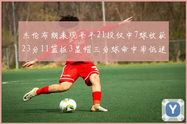 杰伦布朗表现平平21投仅中7球收获23分11篮板3盖帽三分球命中率低迷