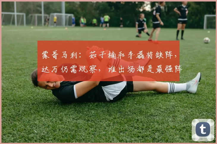 蒙哥马利：茹子楠和李磊将缺阵，达万仍需观察，谁出场都是最强阵