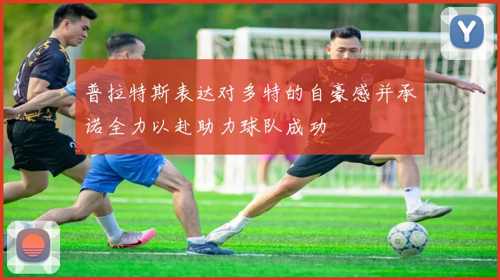普拉特斯表达对多特的自豪感并承诺全力以赴助力球队成功