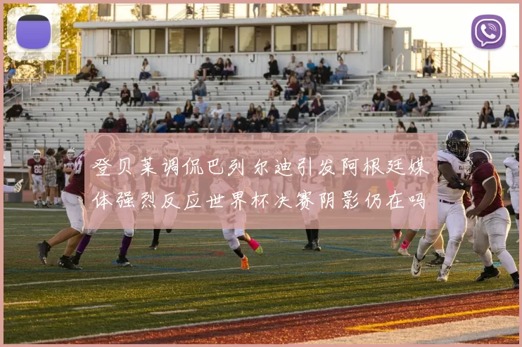 登贝莱调侃巴列尔迪引发阿根廷媒体强烈反应世界杯决赛阴影仍在吗