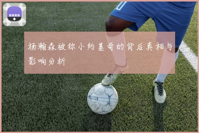 杨瀚森被称小约基奇的背后真相与影响分析