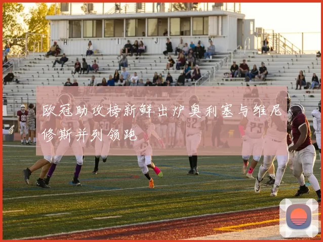 欧冠助攻榜新鲜出炉奥利塞与维尼修斯并列领跑