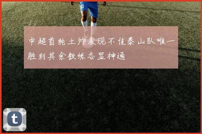 中超首轮土帅表现不佳泰山队唯一胜利其余教练各显神通