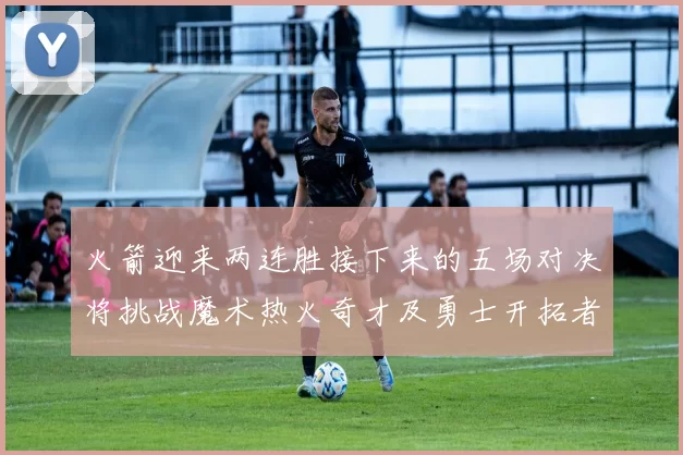 火箭迎来两连胜接下来的五场对决将挑战魔术热火奇才及勇士开拓者