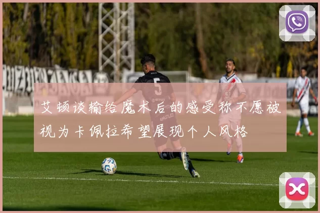 艾顿谈输给魔术后的感受称不愿被视为卡佩拉希望展现个人风格