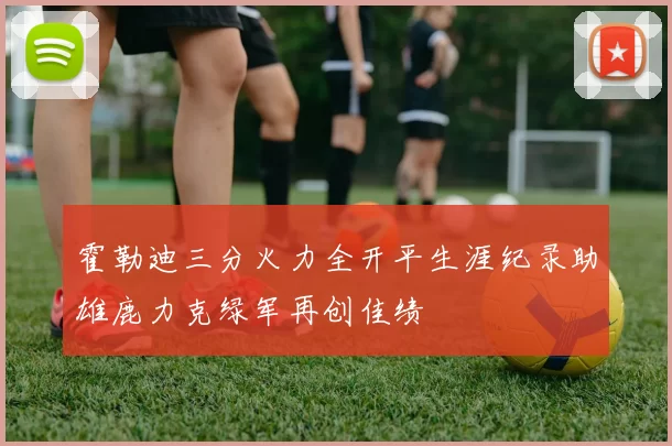 霍勒迪三分火力全开平生涯纪录助雄鹿力克绿军再创佳绩