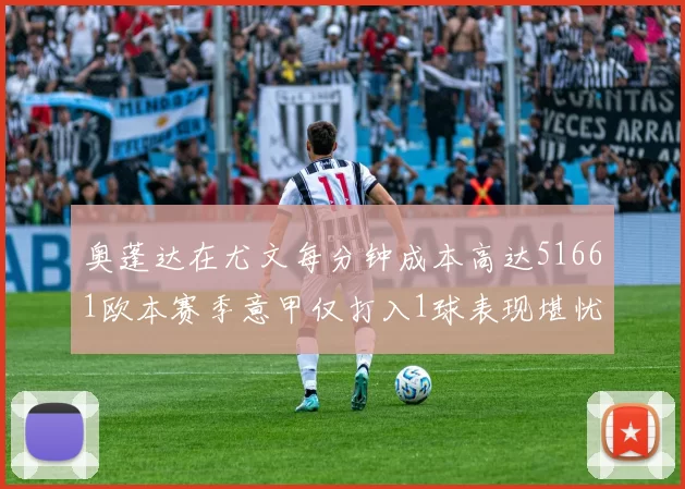 奥蓬达在尤文每分钟成本高达51661欧本赛季意甲仅打入1球表现堪忧
