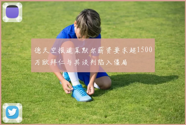 德天空报道莱默尔薪资要求超1500万欧拜仁与其谈判陷入僵局